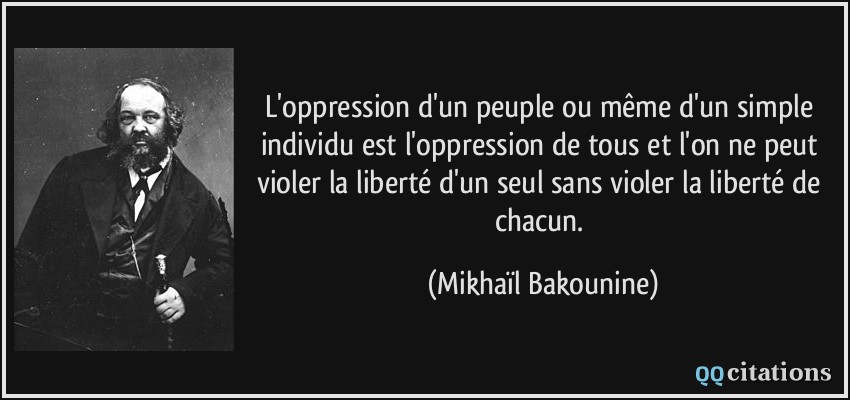 L'oppression d'un peuple ou même d'un simple individu est l'oppression de tous et l'on ne peut violer la liberté d'un seul sans violer la liberté de chacun.  - Mikhaïl Bakounine