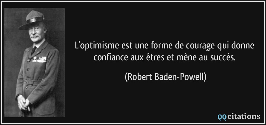 L'optimisme est une forme de courage qui donne confiance aux êtres et mène au succès.  - Robert Baden-Powell
