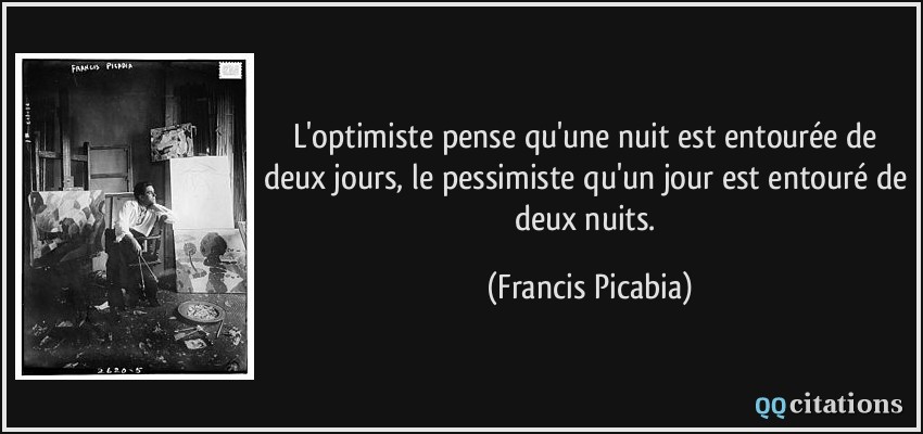 L'optimiste pense qu'une nuit est entourée de deux jours, le pessimiste qu'un jour est entouré de deux nuits.  - Francis Picabia