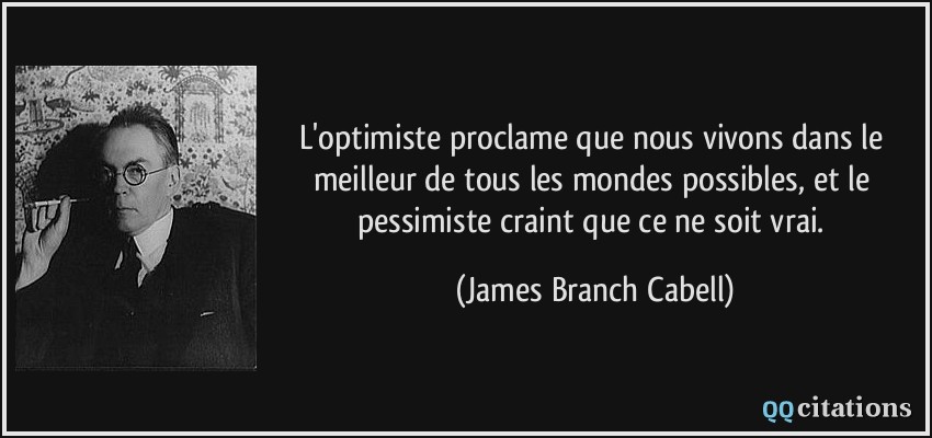 L'optimiste proclame que nous vivons dans le meilleur de tous les mondes possibles, et le pessimiste craint que ce ne soit vrai.  - James Branch Cabell