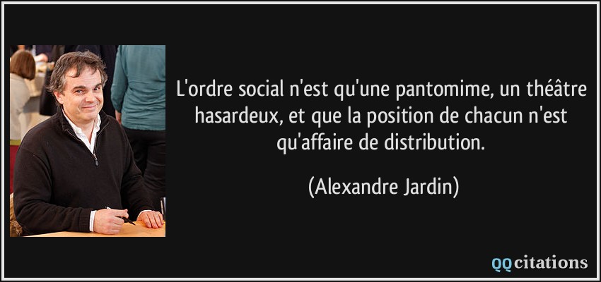L'ordre social n'est qu'une pantomime, un théâtre hasardeux, et que la position de chacun n'est qu'affaire de distribution.  - Alexandre Jardin