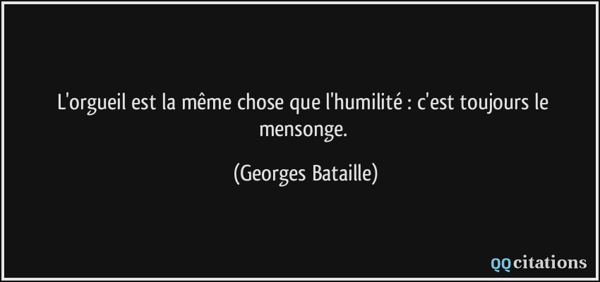 L'orgueil est la même chose que l'humilité : c'est toujours le mensonge.  - Georges Bataille