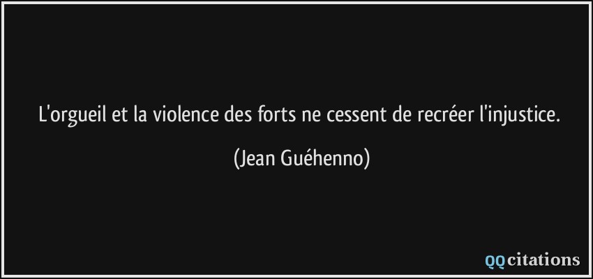 L'orgueil et la violence des forts ne cessent de recréer l'injustice.  - Jean Guéhenno