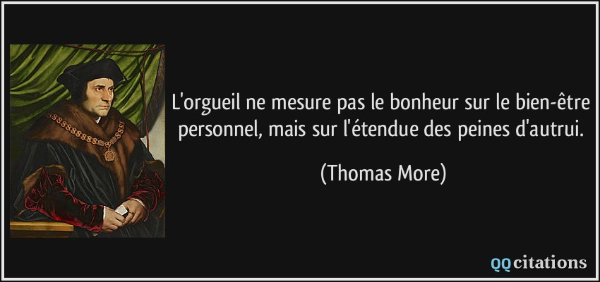 L'orgueil ne mesure pas le bonheur sur le bien-être personnel, mais sur l'étendue des peines d'autrui.  - Thomas More
