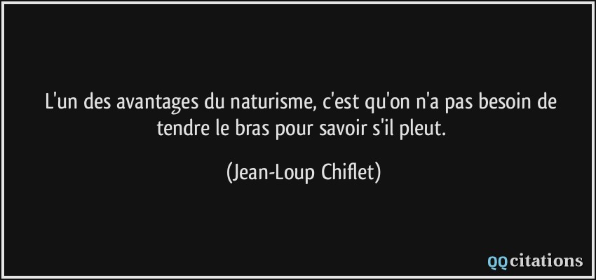 L'un des avantages du naturisme, c'est qu'on n'a pas besoin de tendre le bras pour savoir s'il pleut.  - Jean-Loup Chiflet