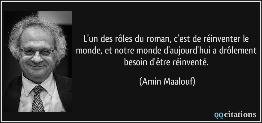 L'un des rôles du roman, c'est de réinventer le monde, et notre monde d'aujourd'hui a drôlement besoin d'être réinventé.  - Amin Maalouf