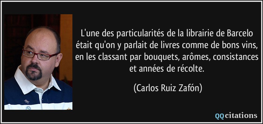 L'une des particularités de la librairie de Barcelo était qu'on y parlait de livres comme de bons vins, en les classant par bouquets, arômes, consistances et années de récolte.  - Carlos Ruiz Zafón