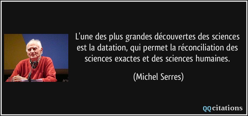 L'une des plus grandes découvertes des sciences est la datation, qui permet la réconciliation des sciences exactes et des sciences humaines.  - Michel Serres