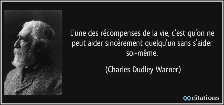 L'une des récompenses de la vie, c'est qu'on ne peut aider sincèrement quelqu'un sans s'aider soi-même.  - Charles Dudley Warner