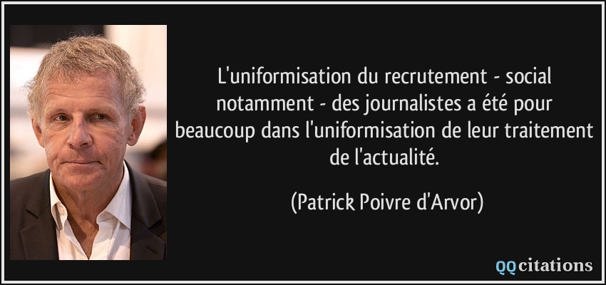L'uniformisation du recrutement - social notamment - des journalistes a été pour beaucoup dans l'uniformisation de leur traitement de l'actualité.  - Patrick Poivre d'Arvor