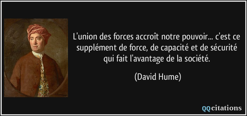 L'union des forces accroît notre pouvoir... c'est ce supplément de force, de capacité et de sécurité qui fait l'avantage de la société.  - David Hume