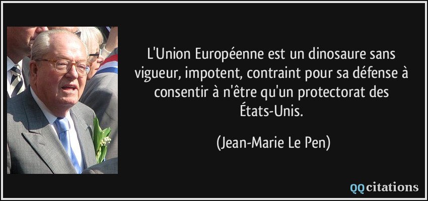 L'Union Européenne est un dinosaure sans vigueur, impotent, contraint pour sa défense à consentir à n'être qu'un protectorat des États-Unis.  - Jean-Marie Le Pen