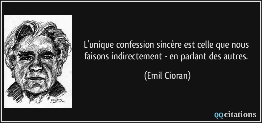 L'unique confession sincère est celle que nous faisons indirectement - en parlant des autres.  - Emil Cioran