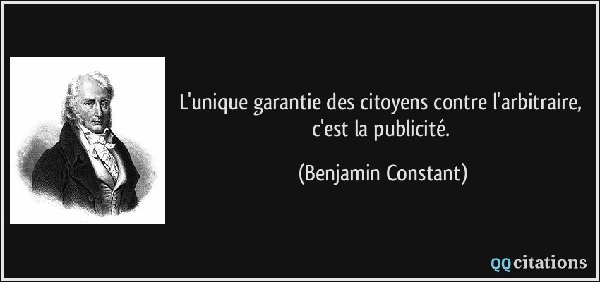 L'unique garantie des citoyens contre l'arbitraire, c'est la publicité.  - Benjamin Constant