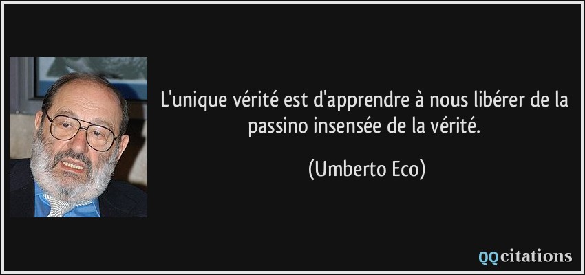 L'unique vérité est d'apprendre à nous libérer de la passino insensée de la vérité.  - Umberto Eco