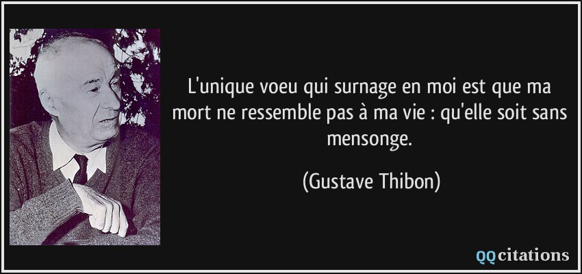 L'unique voeu qui surnage en moi est que ma mort ne ressemble pas à ma vie : qu'elle soit sans mensonge.  - Gustave Thibon