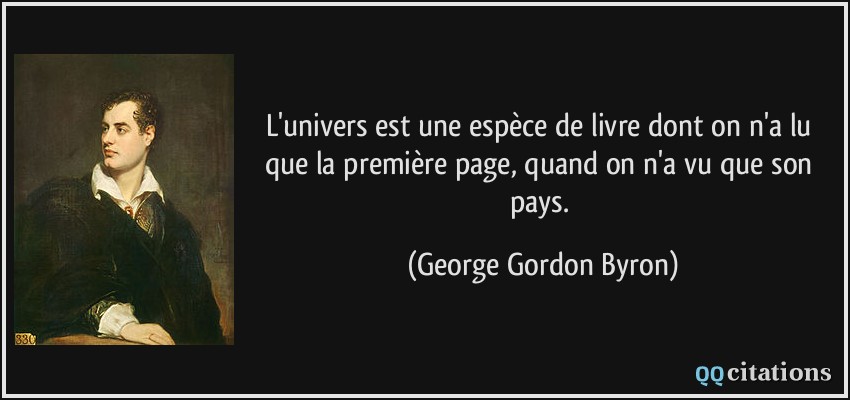 L'univers est une espèce de livre dont on n'a lu que la première page, quand on n'a vu que son pays.  - George Gordon Byron