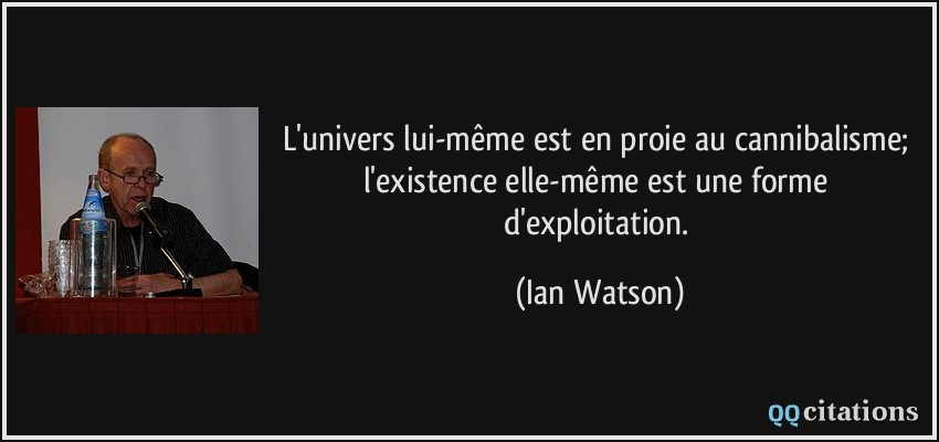 L'univers lui-même est en proie au cannibalisme; l'existence elle-même est une forme d'exploitation.  - Ian Watson