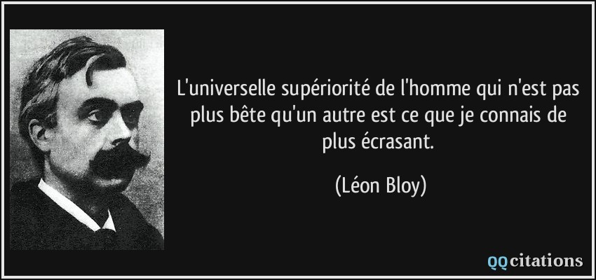 L'universelle supériorité de l'homme qui n'est pas plus bête qu'un autre est ce que je connais de plus écrasant.  - Léon Bloy