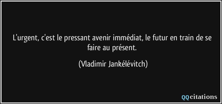 L'urgent, c'est le pressant avenir immédiat, le futur en train de se faire au présent.  - Vladimir Jankélévitch