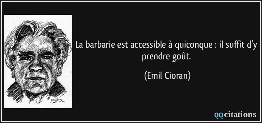 La barbarie est accessible à quiconque : il suffit d'y prendre goût.  - Emil Cioran