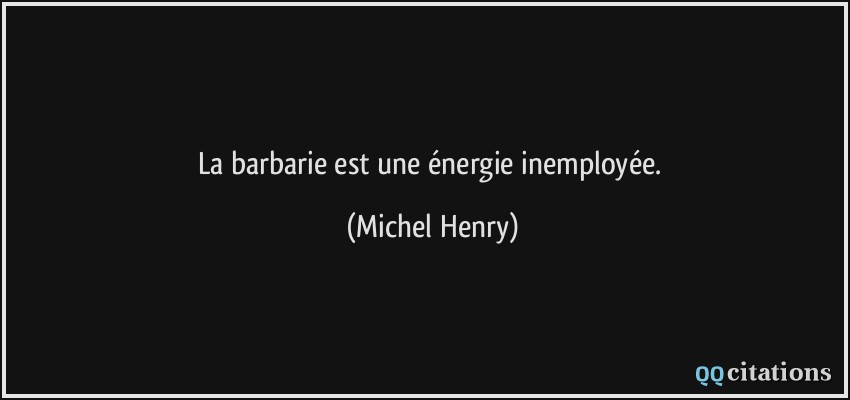 La barbarie est une énergie inemployée.  - Michel Henry
