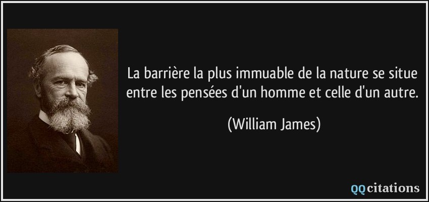 La barrière la plus immuable de la nature se situe entre les pensées d'un homme et celle d'un autre.  - William James