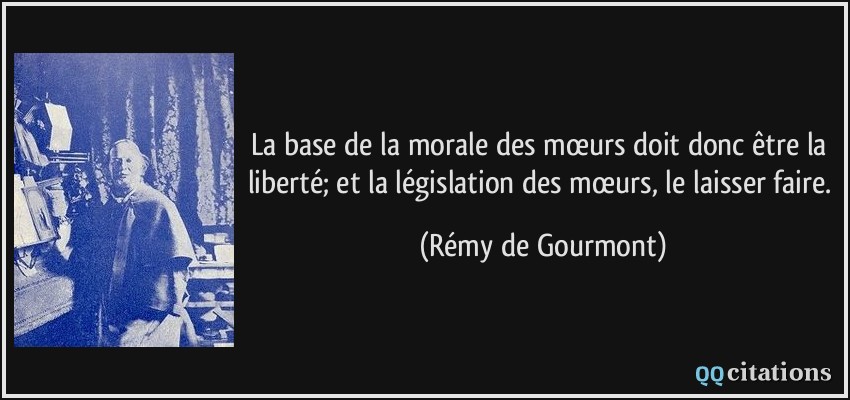 La base de la morale des mœurs doit donc être la liberté; et la législation des mœurs, le laisser faire.  - Rémy de Gourmont