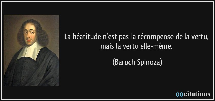 La béatitude n'est pas la récompense de la vertu, mais la vertu elle-même.  - Baruch Spinoza