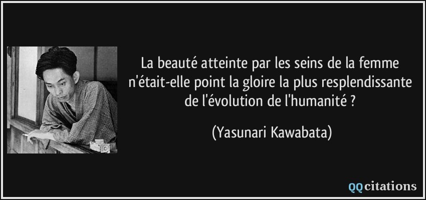 La beauté atteinte par les seins de la femme n'était-elle point la gloire la plus resplendissante de l'évolution de l'humanité ?  - Yasunari Kawabata