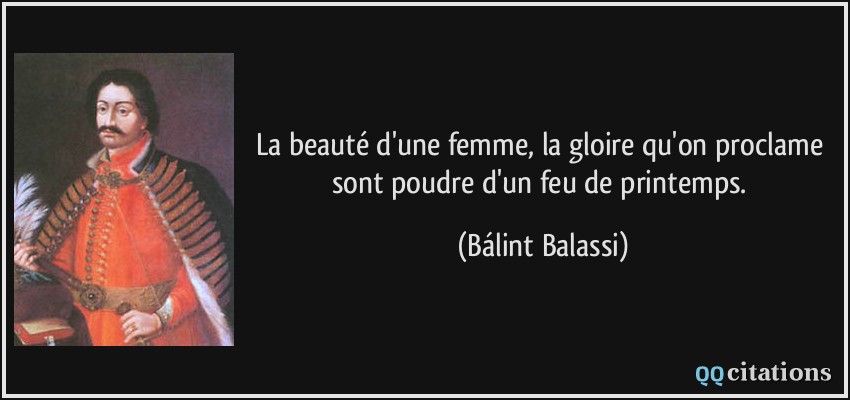 La beauté d'une femme, la gloire qu'on proclame sont poudre d'un feu de printemps.  - Bálint Balassi