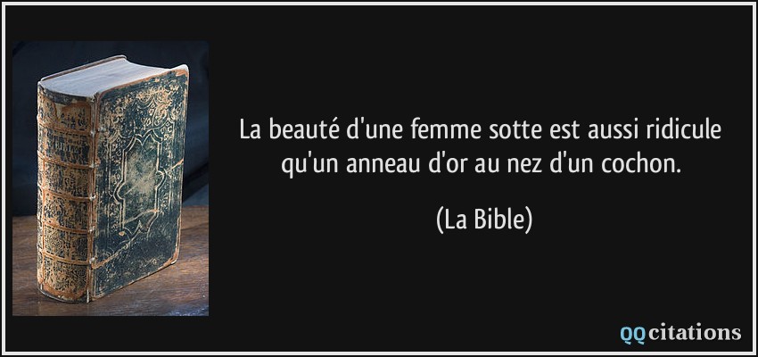La beauté d'une femme sotte est aussi ridicule qu'un anneau d'or au nez d'un cochon.  - La Bible