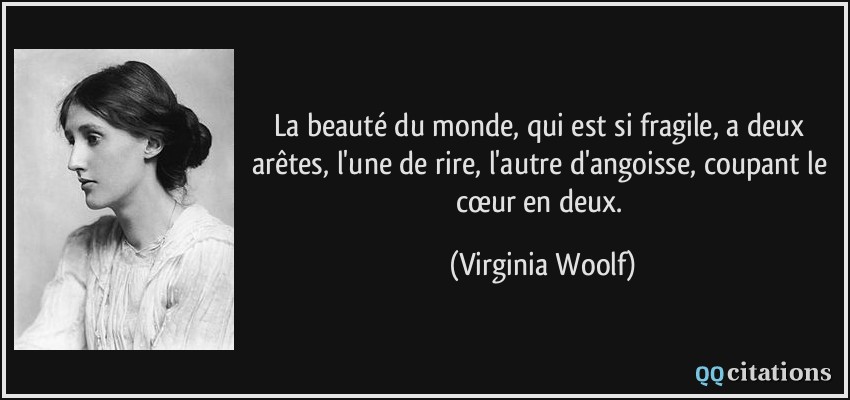 La beauté du monde, qui est si fragile, a deux arêtes, l'une de rire, l'autre d'angoisse, coupant le cœur en deux.  - Virginia Woolf