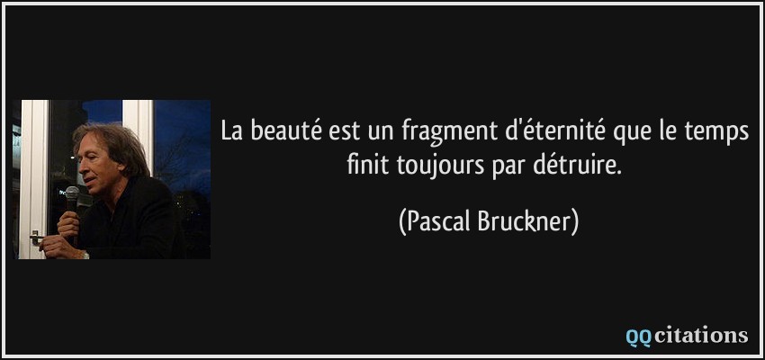 La beauté est un fragment d'éternité que le temps finit toujours par détruire.  - Pascal Bruckner