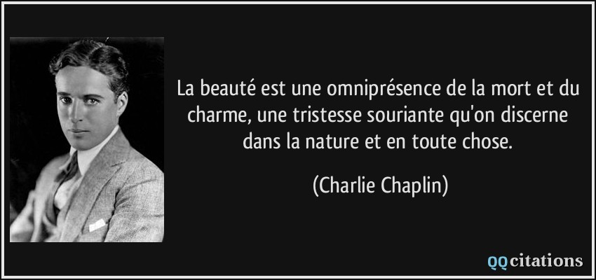 La beauté est une omniprésence de la mort et du charme, une tristesse souriante qu'on discerne dans la nature et en toute chose.  - Charlie Chaplin