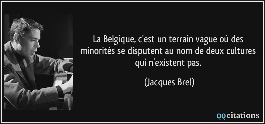 La Belgique, c'est un terrain vague où des minorités se disputent au nom de deux cultures qui n'existent pas.  - Jacques Brel