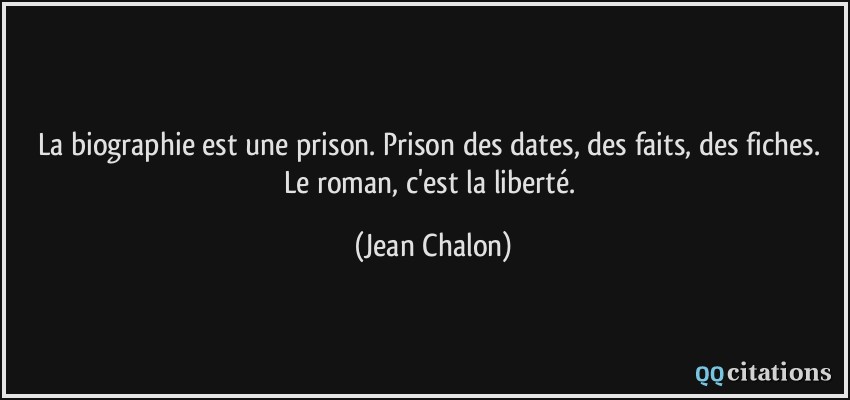 La biographie est une prison. Prison des dates, des faits, des fiches. Le roman, c'est la liberté.  - Jean Chalon