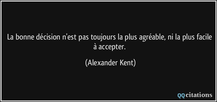 La bonne décision n'est pas toujours la plus agréable, ni la plus facile à accepter.  - Alexander Kent