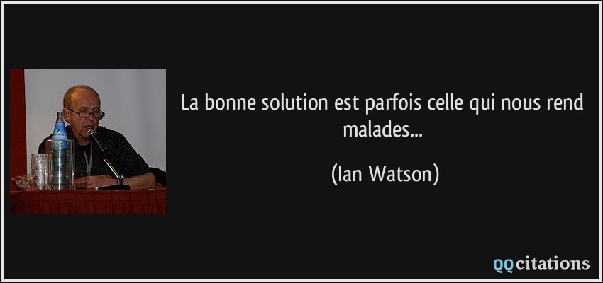 La bonne solution est parfois celle qui nous rend malades...  - Ian Watson