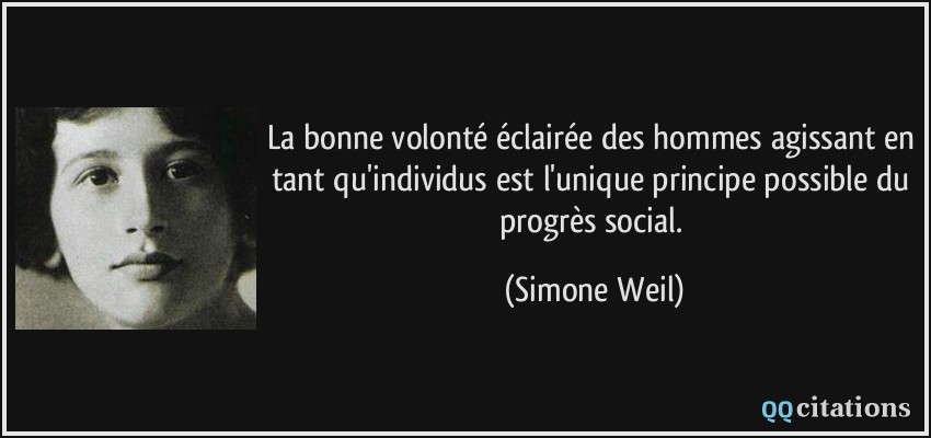 La bonne volonté éclairée des hommes agissant en tant qu'individus est l'unique principe possible du progrès social.  - Simone Weil