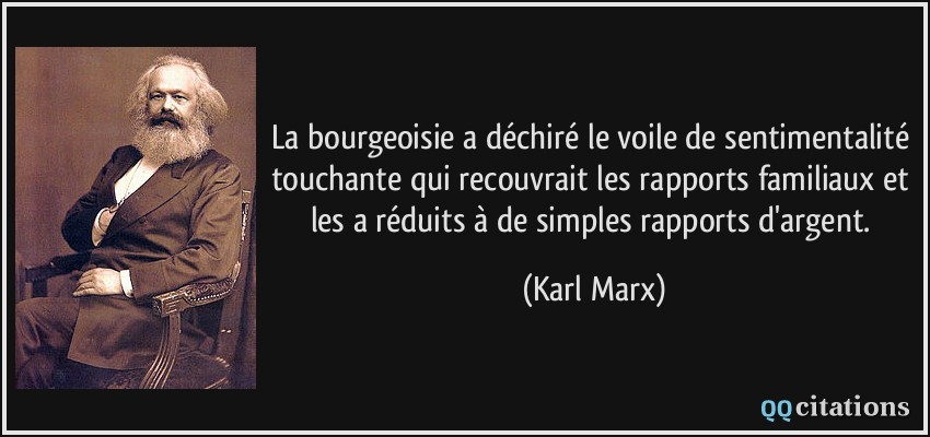 La bourgeoisie a déchiré le voile de sentimentalité touchante qui recouvrait les rapports familiaux et les a réduits à de simples rapports d'argent.  - Karl Marx
