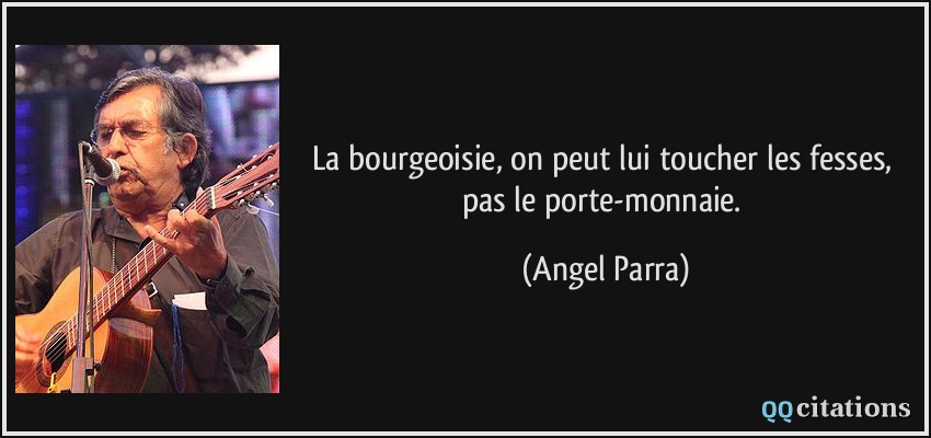 La bourgeoisie, on peut lui toucher les fesses, pas le porte-monnaie.  - Angel Parra