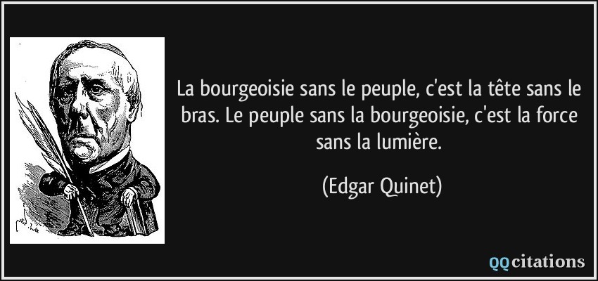 La bourgeoisie sans le peuple, c'est la tête sans le bras. Le peuple sans la bourgeoisie, c'est la force sans la lumière.  - Edgar Quinet