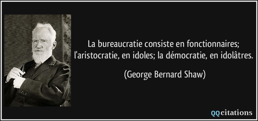 La bureaucratie consiste en fonctionnaires; l'aristocratie, en idoles; la démocratie, en idolâtres.  - George Bernard Shaw