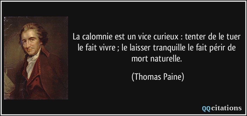 La calomnie est un vice curieux : tenter de le tuer le fait vivre ; le laisser tranquille le fait périr de mort naturelle.  - Thomas Paine