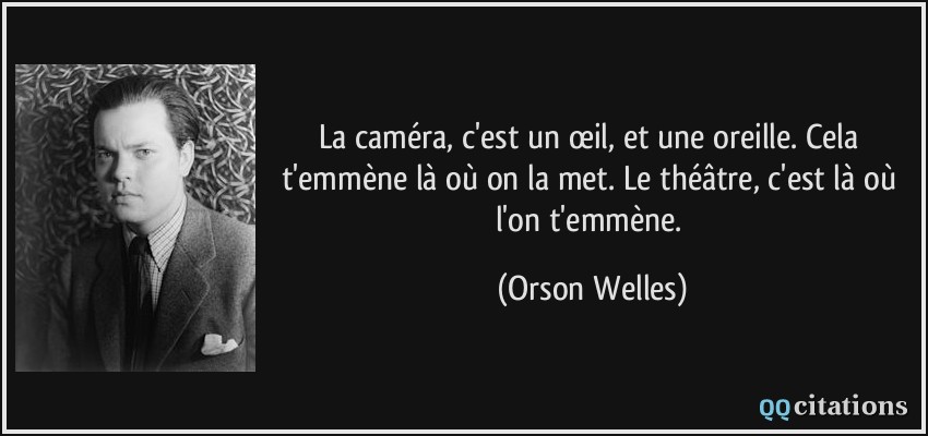 La caméra, c'est un œil, et une oreille. Cela t'emmène là où on la met. Le théâtre, c'est là où l'on t'emmène.  - Orson Welles