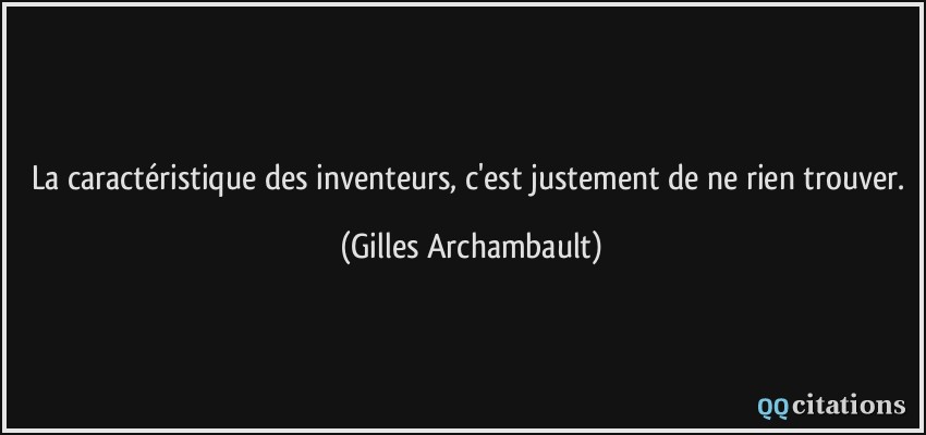 La caractéristique des inventeurs, c'est justement de ne rien trouver.  - Gilles Archambault