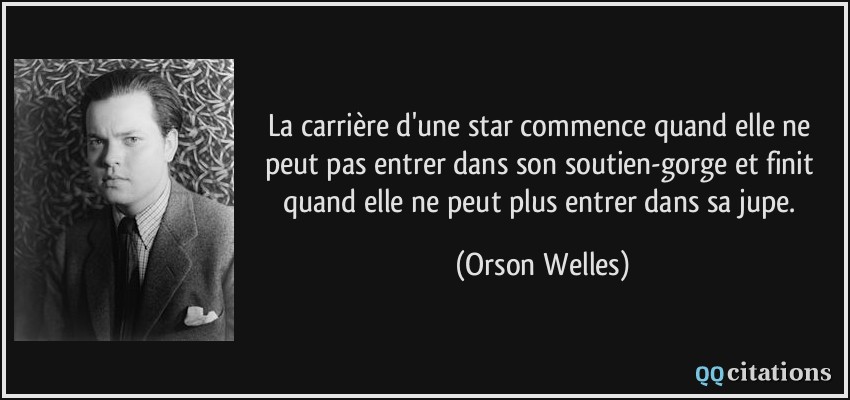 La carrière d'une star commence quand elle ne peut pas entrer dans son soutien-gorge et finit quand elle ne peut plus entrer dans sa jupe.  - Orson Welles