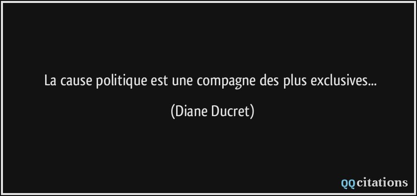 La cause politique est une compagne des plus exclusives...  - Diane Ducret