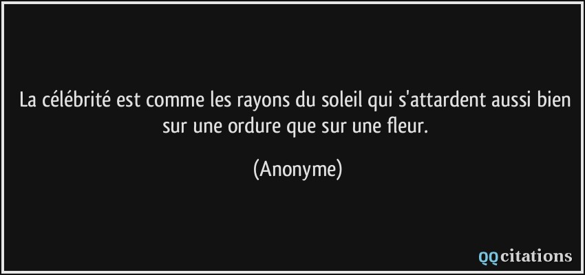 La célébrité est comme les rayons du soleil qui s'attardent aussi bien sur une ordure que sur une fleur.  - Anonyme